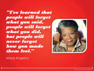 The Lovemarks Academy
“I've learned that
people will forget
what you said,
people will forget
what you did,
but people will
never forget
how you made
them feel.”
Maya Angelou
 