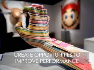 CREATE OPPORTUNITIES TO
IMPROVE PERFORMANCE
 