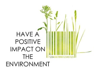 HAVE A
POSITIVE
IMPACT ON
THE
ENVIRONMENT
 