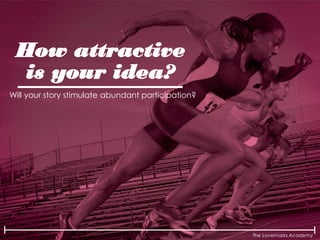 The Lovemarks Academy
How attractive
is your idea?
Will your story stimulate abundant participation?
 