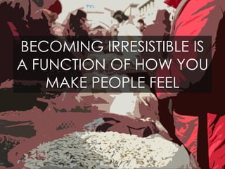 BECOMING IRRESISTIBLE IS
A FUNCTION OF HOW YOU
MAKE PEOPLE FEEL
 