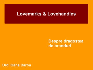 Lovemarks & Lovehandles Despre dragostea de branduri Drd. Oana Barbu 