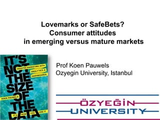 Lovemarks or SafeBets?
Consumer attitudes
in emerging versus mature markets
Prof Koen Pauwels
Ozyegin University, Istanbul

1

 
