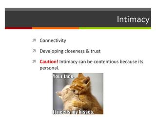Intimacy
 Connectivity
 Developing closeness & trust
 Caution! Intimacy can be contentious because its

personal.

 
