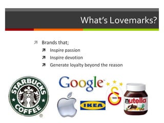 What’s Lovemarks?
 Brands that;
 Inspire passion
 Inspire devotion
 Generate loyalty beyond the reason

 