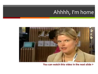 Ahhhh, I'm home

You can watch this video in the next slide >

 