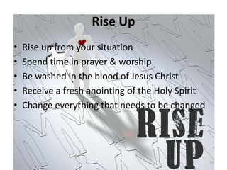 Rise Up
• Rise up from your situation
• Spend time in prayer & worship
• Be washed in the blood of Jesus Christ
• Receive ...