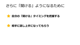 さらに「聞ける」ようになるために
相手に話し上手になってもらう
自分の「聞ける」タイミングを把握する
 