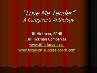 “Love Me Tender”
A Caregiver’s Anthology
Jill Hickman, SPHR
Jill Hickman Companies
www.jillhickman.com
www.focus-on-success-coach.com
 