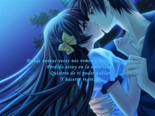 Donde tantas veces nos vimos y hoy ya no estas  Perdido estoy en la oscuridad  Quisiera de ti poder hablar Y hacerte regresar  