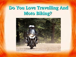 Do YouDo You Love Travelling And Love Travelling And 
Moto Biking? Moto Biking? 
 