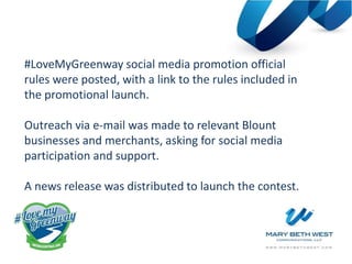 #LoveMyGreenway social media promotion official
rules were posted, with a link to the rules included in
the promotional launch.
Outreach via e-mail was made to relevant Blount
businesses and merchants, asking for social media
participation and support.
A news release was distributed to launch the contest.
 