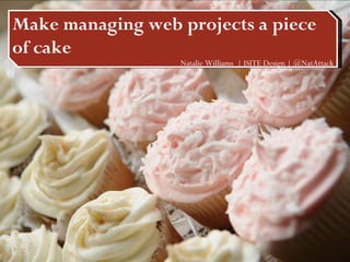 Make managing web projects a piece of cake Make managing web projects a piece of cake Natalie Williams  | ISITE Design | @NatAttack 