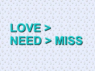 LOVE >LOVE >
NEED > MISSNEED > MISS
 