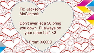 To: Jackson
McClintock
Don’t ever let a 50 bring
you down. I’ll always be
your other half. <3
From: XOXO

 