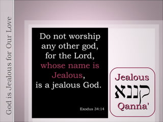 Qanna' Do not worship any other god, for the Lord,  whose name is Jealous ,  is a jealous God. Exodus 34:14 Jealous 