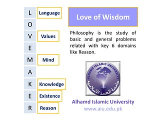 E
L
Love of Wisdom
O
V
E
M
A
K
Language
Existence
Knowledge
Philosophy is the study of
basic and general problems
related with key 6 domains
like Reason.
Values
R Reason
Mind
Alhamd Islamic University
www.aiu.edu.pk
 