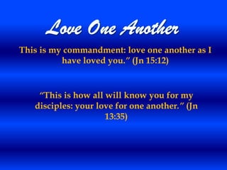 This is my commandment: love one another as I
          have loved you.” (Jn 15:12)


    “This is how all will know you for my
   disciples: your love for one another.” (Jn
                     13:35)
 