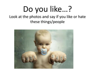 Do you like…?
Look at the photos and say if you like or hate
these things/people
lo