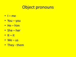 Object pronouns
• I – me
• You – you
• He – him
• She – her
• It – it
• We – us
• They - them