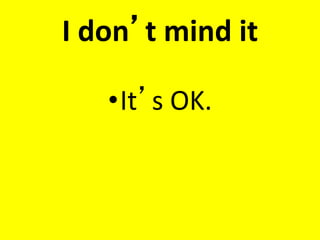I don’t mind it
•It’s OK.