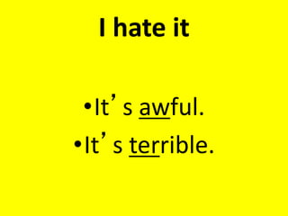 I hate it
•It’s awful.
•It’s terrible.