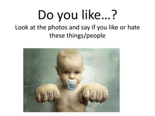 Do you like…?
Look at the photos and say if you like or hate
these things/people
lo
 