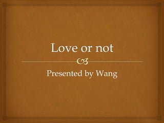 Love or not Presented by Wang 