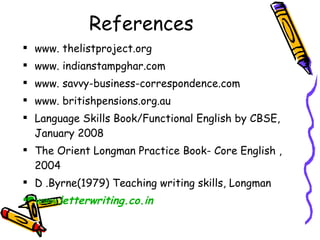 References  www.  thelistproject.org www.  indianstampghar.com www.  savvy-business-correspondence.com www.  britishpensions.org.au  Language Skills Book/Functional English by CBSE, January 2008 The Orient Longman Practice Book- Core English , 2004 D .Byrne(1979) Teaching writing skills, Longman www. letterwriting .co.in 