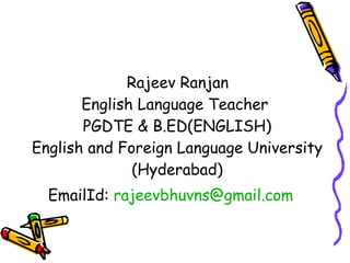 Rajeev Ranjan English Language Teacher  PGDTE & B.ED(ENGLISH) English and Foreign Language University (Hyderabad) EmailId:  [email_address] 