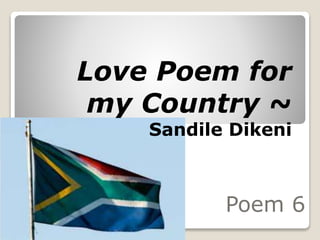 Love Poem for 
my Country ~ 
Sandile Dikeni 
Poem 6 
 