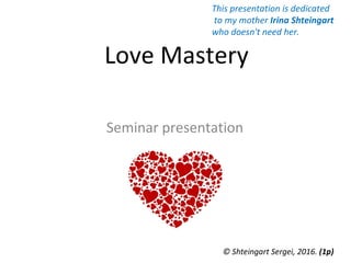 Love Mastery
Seminar presentation
© Shteingart Sergei, 2016. (1р)
This presentation is dedicated
to my mother Irina Shteingart
who doesn't need her.
 