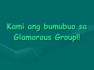Kami ang bumubuo sa Glamorous Group!! 