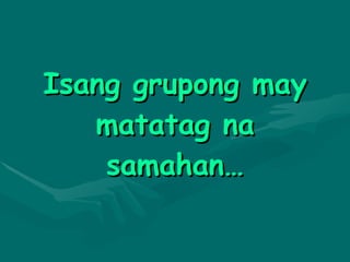Isang grupong may matatag na samahan… 