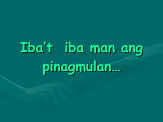 Iba’t  iba man ang pinagmulan… 