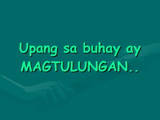 Upang sa buhay ay MAGTULUNGAN.. 