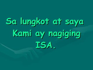 Sa lungkot at saya  Kami ay nagiging ISA.   