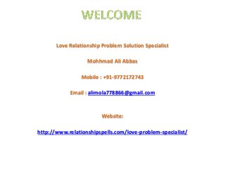 Love Relationship Problem Solution Specialist
Mohhmad Ali Abbas
Mobile : +91-9772172743
Email : alimola778866@gmail.com
Website:
http://www.relationshipspells.com/love-problem-specialist/
 