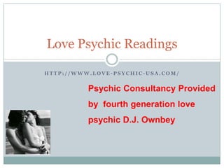 Love Psychic Readings

HTTP://WWW.LOVE-PSYCHIC-USA.COM/


          Psychic Consultancy Provided
          by fourth generation love
          psychic D.J. Ownbey
 
