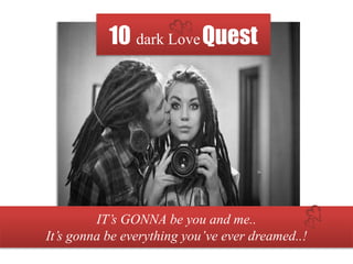 10 dark LoveQuest
IT’s GONNA be you and me..
It’s gonna be everything you’ve ever dreamed..!
 