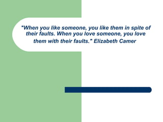 &quot;When you like someone, you like them in spite of their faults. When you love someone, you love them with their faults.&quot; Elizabeth Camer   