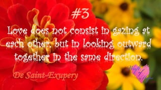 Love does not consist in gazing at
each other, but in looking outward
together in the same direction.