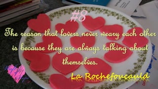 #8
The reason that lovers never weary each other
is because they are always talking about
themselves.
La Rochefoucauld
