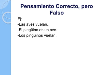 Pensamiento Correcto, pero
Falso
Ej:
-Las aves vuelan.
-El pingüino es un ave.
-Los pingüinos vuelan.
 