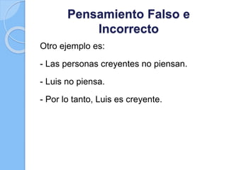 Pensamiento Falso e
Incorrecto
Otro ejemplo es:
- Las personas creyentes no piensan.
- Luis no piensa.
- Por lo tanto, Luis es creyente.
 