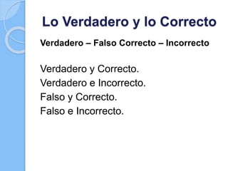 Lo Verdadero y lo Correcto
Verdadero – Falso Correcto – Incorrecto
Verdadero y Correcto.
Verdadero e Incorrecto.
Falso y Correcto.
Falso e Incorrecto.
 