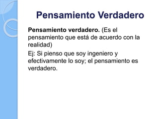Pensamiento Verdadero
Pensamiento verdadero. (Es el
pensamiento que está de acuerdo con la
realidad)
Ej: Si pienso que soy ingeniero y
efectivamente lo soy; el pensamiento es
verdadero.
 