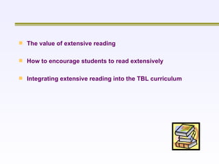 The value of extensive reading How to encourage students to read extensively Integrating extensive reading into the TBL curriculum  
