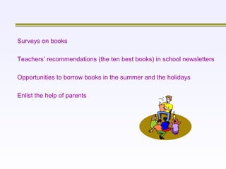 Surveys on books   Teachers’ recommendations (the ten best books) in school newsletters   Opportunities to borrow books in the summer and the holidays   Enlist the help of parents     