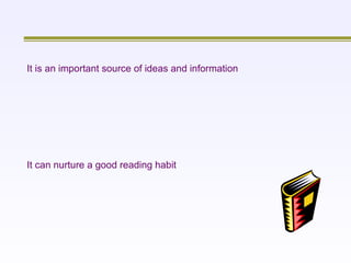 It is an important source of ideas and information   It can nurture a good reading habit   